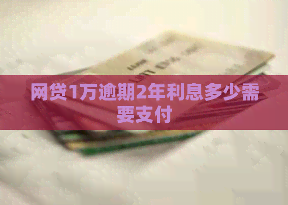 网贷1万逾期2年利息多少需要支付