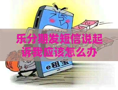 乐分期发短信说起诉我应该怎么办