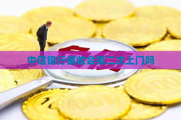 中信银行会第二次上门吗