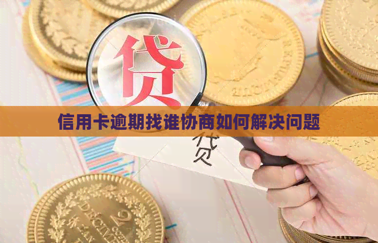 信用卡逾期找谁协商如何解决问题