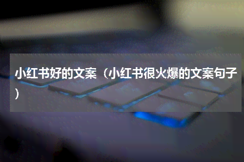 小红书文案怎么写会火：含最火句子、短句、制作大全及2021314文案攻略